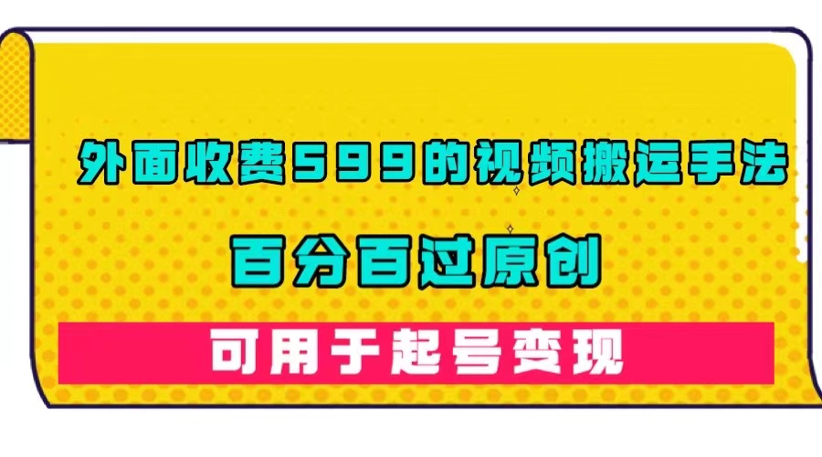 外面收费599的视频搬运手法，百分百过原创，可用起号变现-知创网