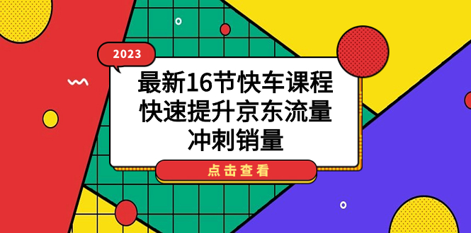 2023最新16节快车课程,快速提升京东流量,冲刺销量-知创网