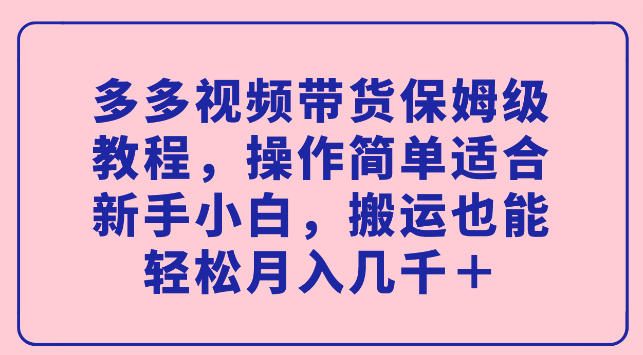 多多视频带货保姆级教程，操作简单适合新手小白，搬运也能轻松月入几千＋-知创网