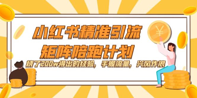小红书精准引流·矩阵陪跑计划：烧了200w得出的经验，手握流量，兴风作浪！-知创网