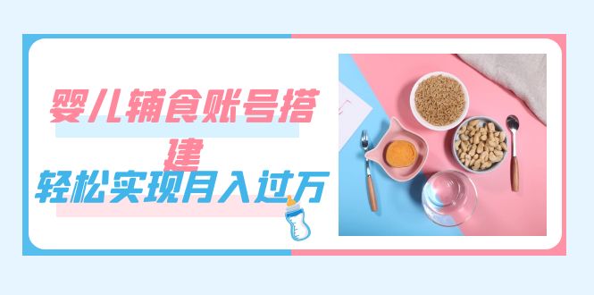 紧跟时代发展，婴儿辅食账号搭建，轻松实现月入过万（教程 素材）-知创网