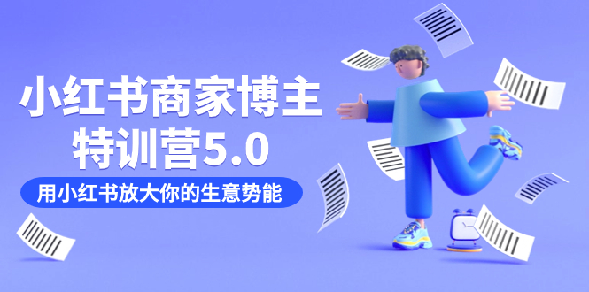 小红书商家-博主特训营5.0，用小红书放大你的生意势能（19节课+资料）-知创网