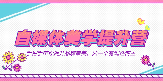 自媒体-美学提升营  手把手带你提升-品牌审美，做一个有调性博主（11节课）-知创网