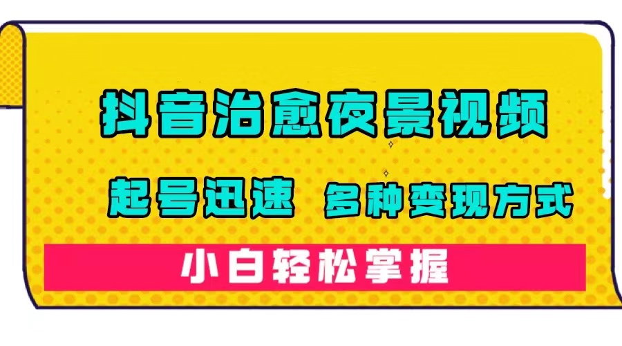 抖音治愈系夜景视频，起号迅速，多种变现方式，小白轻松掌握（附120G素材）-知创网