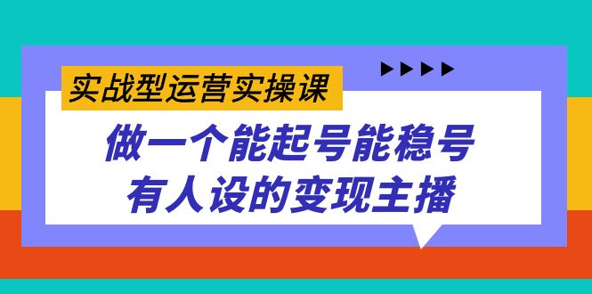 实战型运营实操课，做一个能起号能稳号有人设的变现主播-知创网