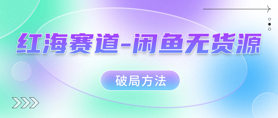 红海赛道闲鱼无货源破局方法-知创网