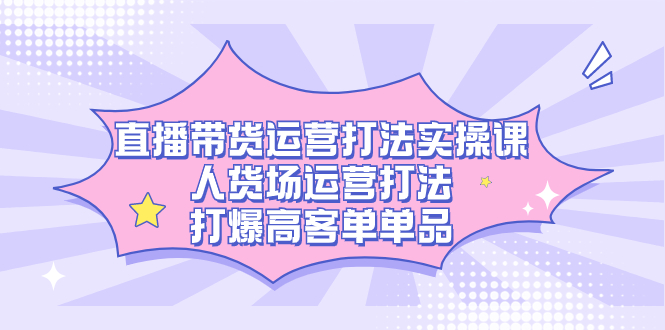 直播带货运营打法实操课，人货场运营打法，打爆高客单单品-知创网