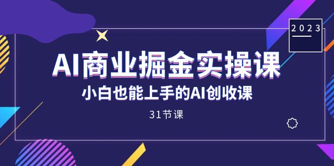 AI商业掘金实操课，小白也能上手的AI创收课（31课）-知创网