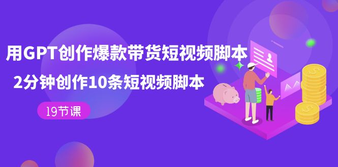 用GPT-创作爆款带货短视频脚本，2分钟创作10条短视频脚本（19节课）-知创网
