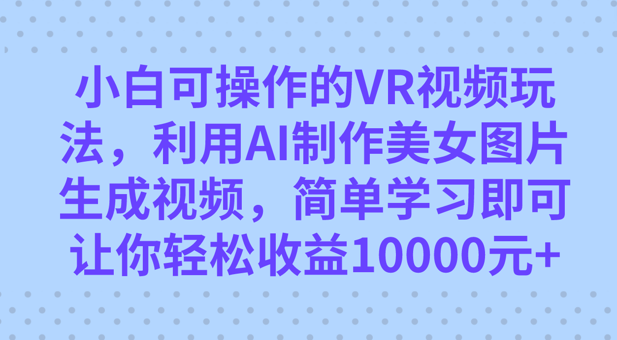 小白可操作的VR视频玩法，利用AI制作美女图片生成视频，你轻松收益10000+-知创网