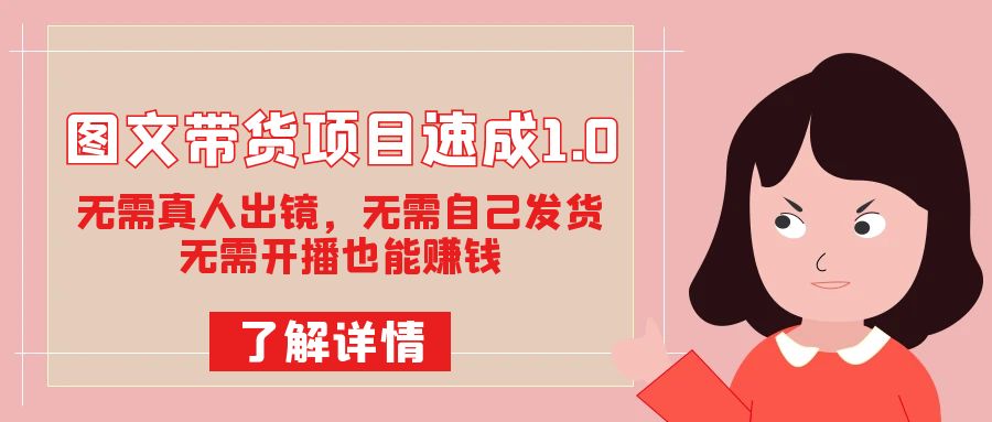 图文带货项目速成1.0：无需真人出镜，无需自己发货，无需开播也能赚钱！-知创网