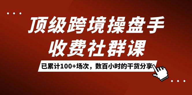 顶级跨境操盘手收费社群课：已累计100+场次，数百小时的干货分享！-知创网