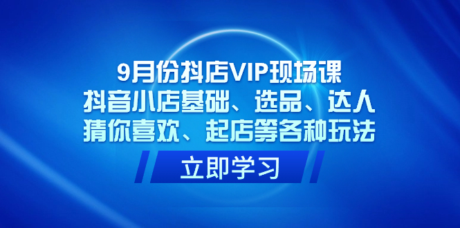 9月份抖店VIP现场课，抖音小店基础、选品、达人、猜你喜欢、起店等各种玩法-知创网