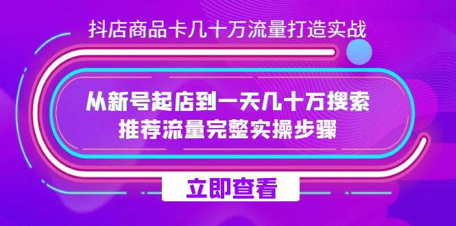 抖店-商品卡几十万流量打造实战，从新号起店到一天几十万搜索、推荐流量…-知创网