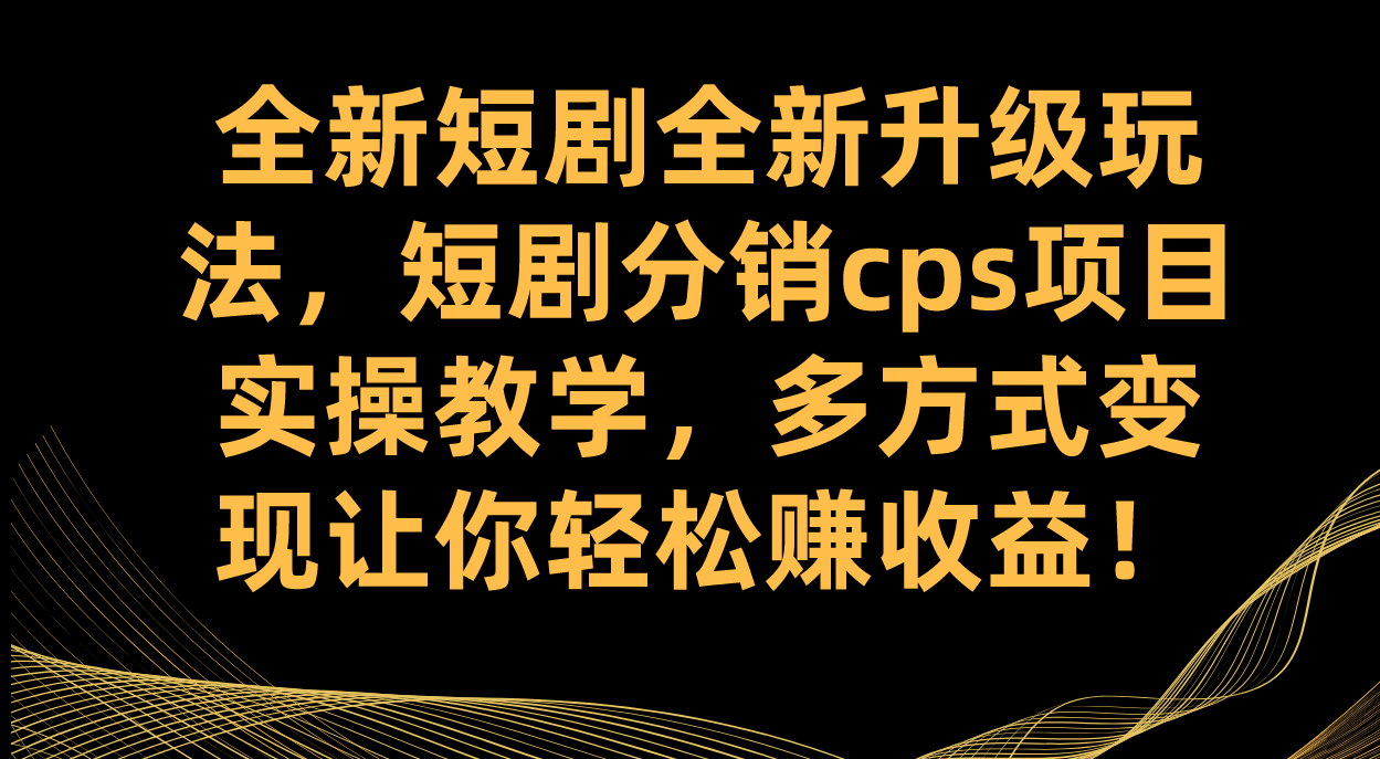 全新短剧全新升级玩法，短剧分销cps项目实操教学 多方式变现让你轻松赚收益-知创网