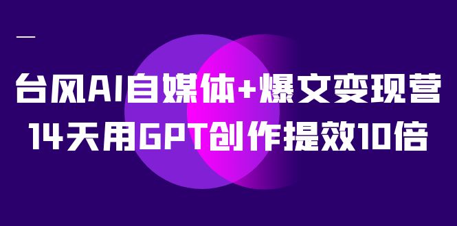 AI自媒体+爆文变现营，14天用GPT创作提效10倍（12节课）-知创网