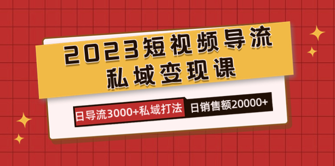 2023短视频导流·私域变现课，日导流3000 私域打法  日销售额2w-知创网