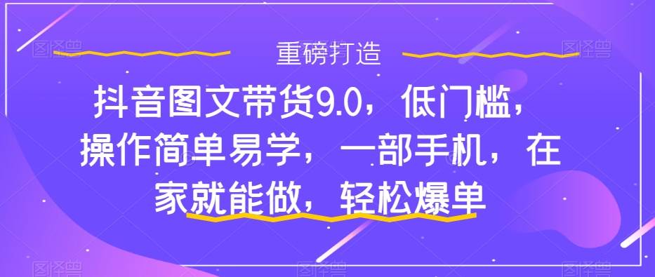 抖音图文带货9.0，低门槛，操作简单易学，一部手机，在家就能做，轻松爆单-知创网