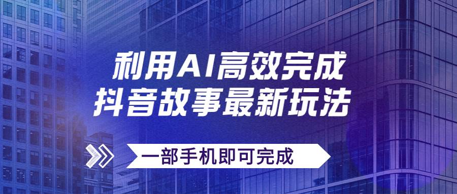 抖音故事最新玩法，通过AI一键生成文案和视频，日收入500 一部手机即可完成-知创网
