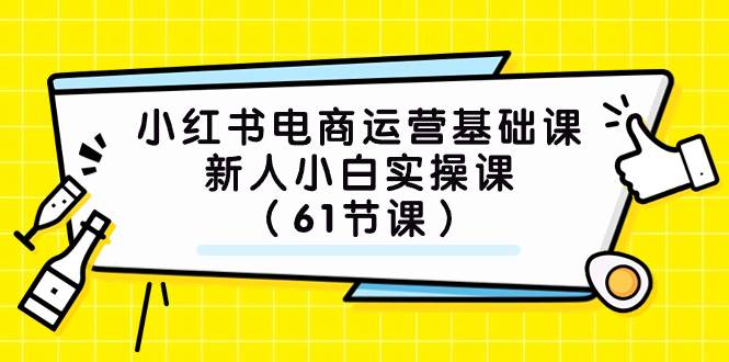 小红书电商运营基础课，新人小白实操课（61节课）-知创网