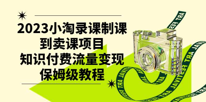 2023小淘录课制课到卖课项目，知识付费流量变现保姆级教程-知创网