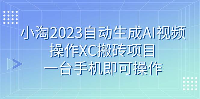 小淘2023自动生成AI视频操作XC搬砖项目，一台手机即可操作-知创网
