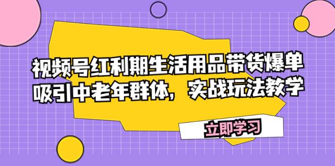 视频号红利期生活用品带货爆单，吸引中老年群体，实战玩法教学-知创网