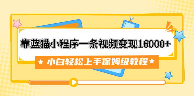 靠蓝猫小程序一条视频变现16000+小白轻松上手保姆级教程（附166G资料素材）-知创网