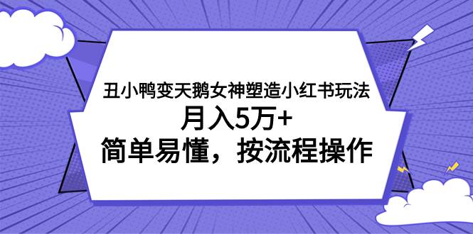 丑小鸭变天鹅女神塑造小红书玩法，月入5万 ，简单易懂，按流程操作-知创网