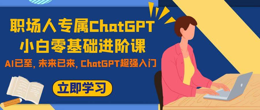 职场人专属ChatGPT小白零基础进阶课，AI已至，未来已来，ChatGPT超强入门-知创网