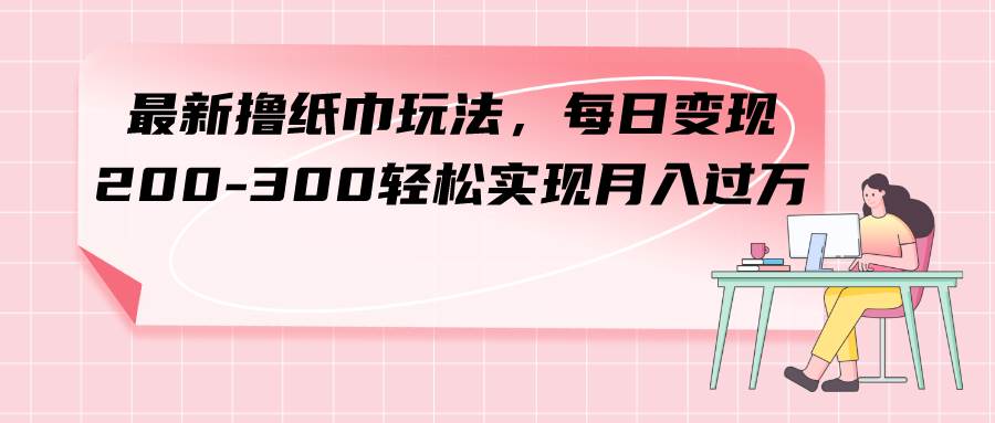 最新撸纸巾玩法，每日变现 200-300轻松实现月入过万-知创网
