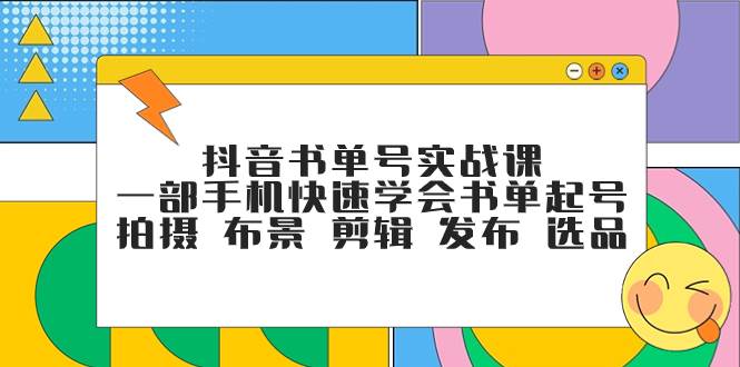 抖音书单号实战课，一部手机快速学会书单起号 拍摄 布景 剪辑 发布 选品-知创网