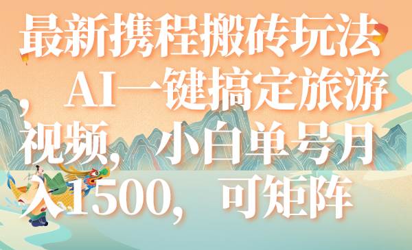 最新携程搬砖玩法，AI一键搞定旅游视频，小白单号月入1500，可矩阵-知创网