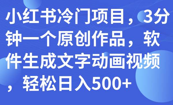小红书冷门项目，3分钟一个原创作品，软件生成文字动画视频，轻松日入500-知创网