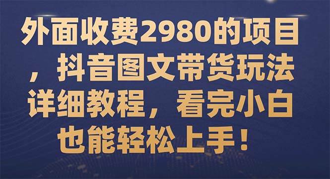 外面收费2980的项目，抖音图文带货玩法详细教程，看完小白也能轻松上手！-知创网