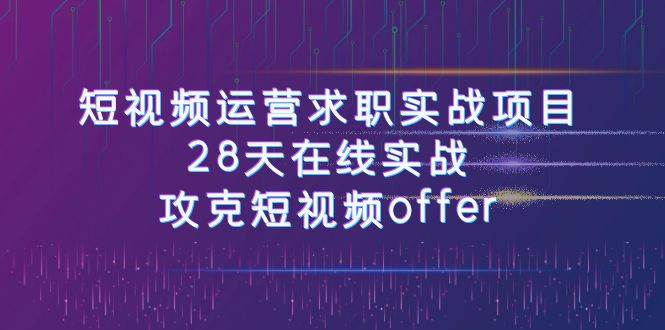 短视频运-营求职实战项目，28天在线实战，攻克短视频offer（46节课）-知创网