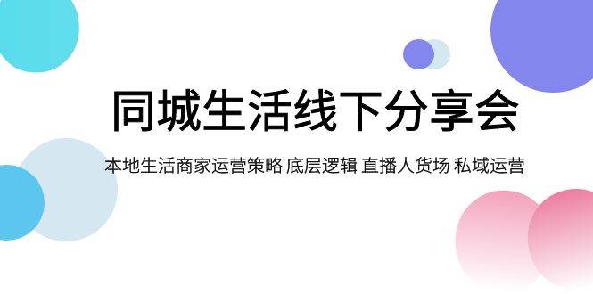 同城生活线下分享会，本地生活商家运营策略 底层逻辑 直播人货场 私域运营-知创网