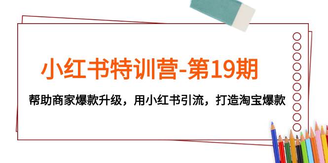 小红书特训营-第19期，帮助商家爆款升级，用小红书引流，打造淘宝爆款-知创网