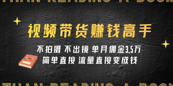 视频带货赚钱高手课程：不拍摄 不出镜 单月佣金3.5w 简单直接 流量直接变钱-知创网