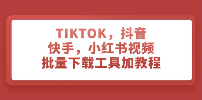 TIKTOK，抖音，快手，小红书视频批量下载工具加教程-知创网