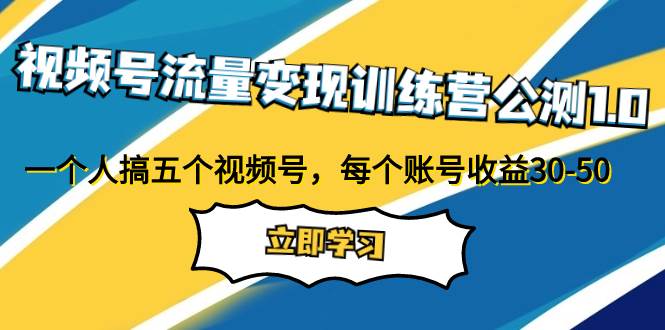 视频号流量变现训练营公测1.0：一个人搞五个视频号，每个账号收益30-50-知创网