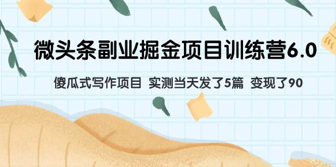 微头条副业掘金项目训练营6.0：傻瓜式写作项目 实测当天发了5篇 变现了90-知创网