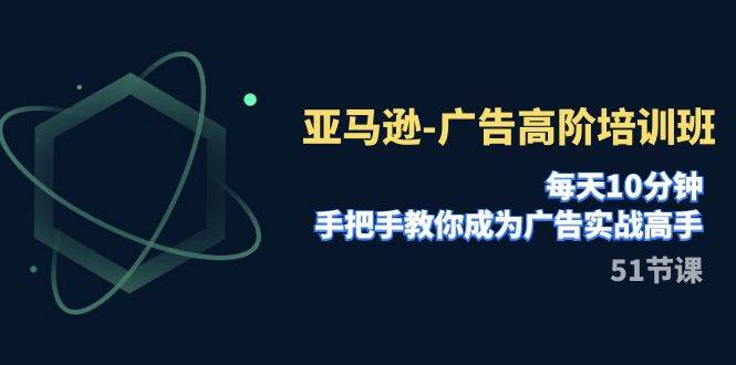 亚马逊-广告高阶培训班，每天10分钟，手把手教你成为广告实战高手（51节）-知创网