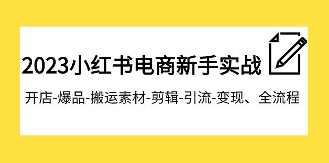 2023小红书电商新手实战课程，开店-爆品-搬运素材-剪辑-引流-变现、全流程-知创网