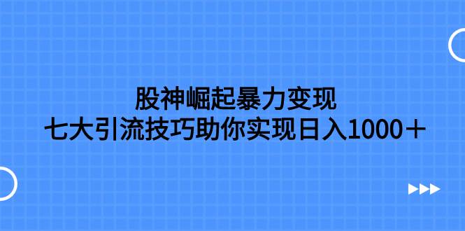 股神崛起暴力变现，七大引流技巧助你日入1000＋，按照流程操作没有经验也可快速上手-知创网