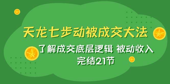 天龙/七步动被成交大法：了解成交底层逻辑 被动收入 完结21节-知创网