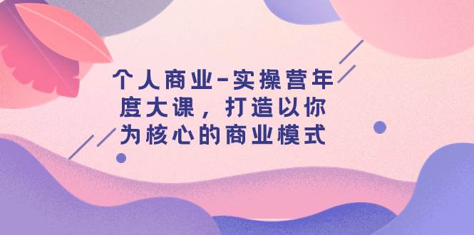 个人商业-实操营年度大课，打造以你为核心的商业模式（29节课）-知创网