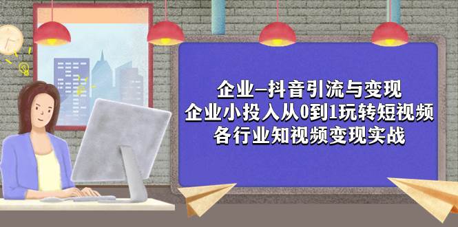 企业-抖音引流与变现：企业小投入从0到1玩转短视频  各行业知视频变现实战-知创网