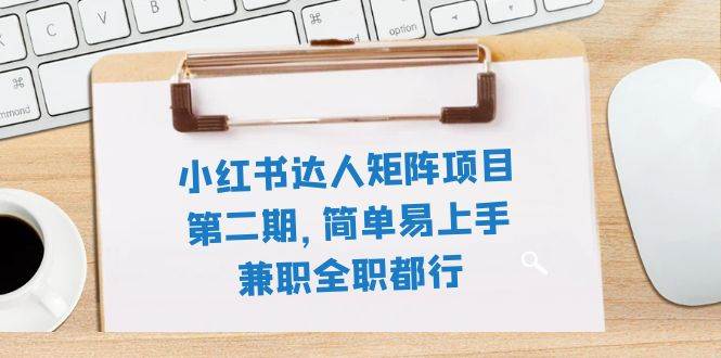 小红书达人矩阵项目第二期，简单易上手，兼职全职都行（11节课）-知创网