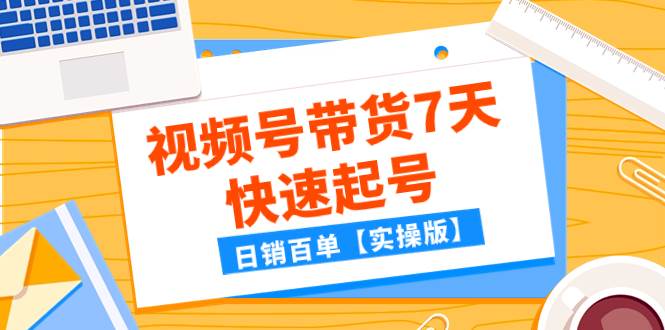 某公众号付费文章：视频号带货7天快速起号，日销百单【实操版】-知创网